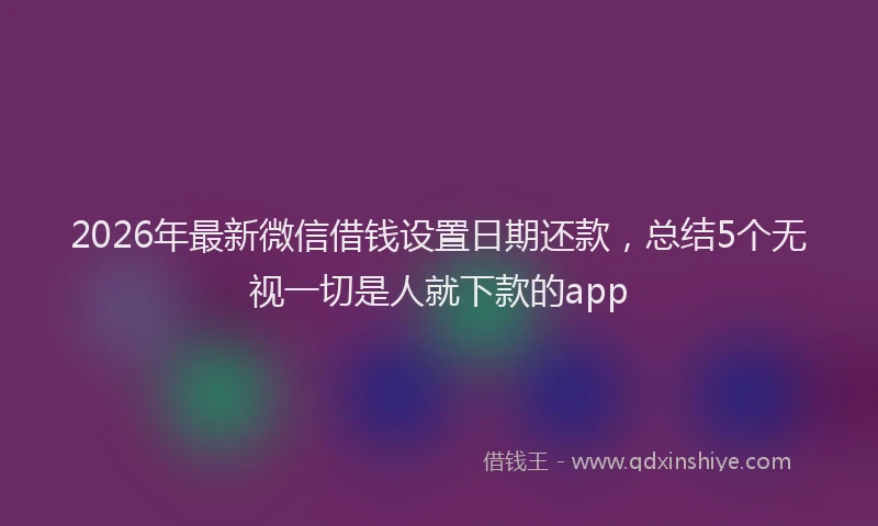 2026年最新微信借钱设置日期还款，总结5个无视一切是人就下款的app