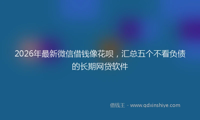 2026年最新微信借钱像花呗，汇总五个不看负债的长期网贷软件