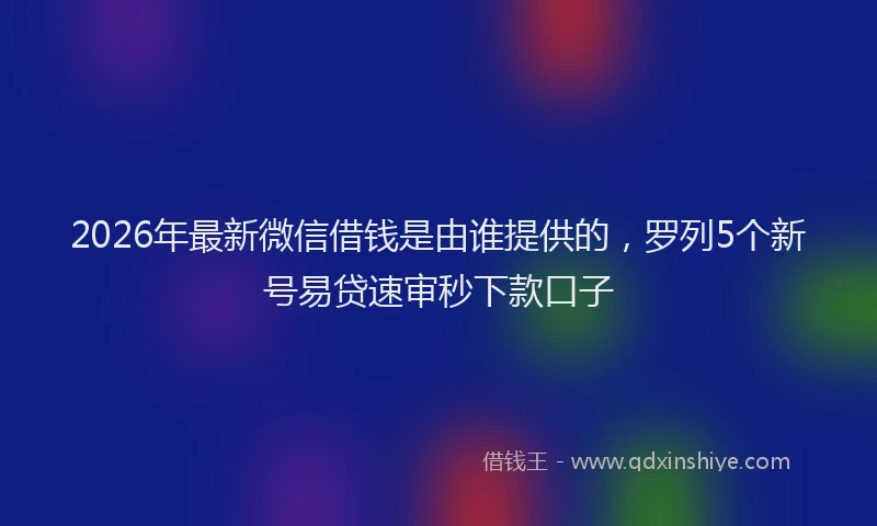 2026年最新微信借钱是由谁提供的，罗列5个新号易贷速审秒下款口子