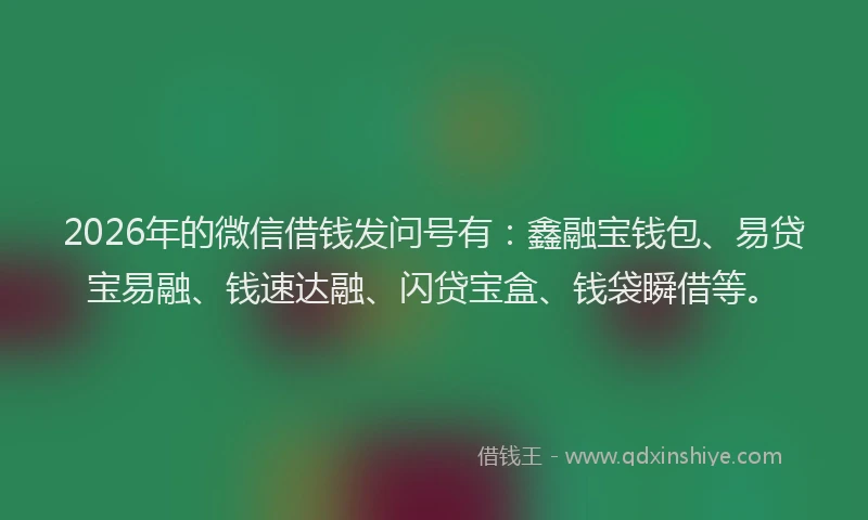 2026年的微信借钱发问号有：鑫融宝钱包、易贷宝易融、钱速达融、闪贷宝盒、钱袋瞬借等。