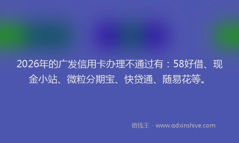 2026年的广发信用卡办理不通过有：58好借、现金小站、微粒分期宝、快贷通、随易花等。