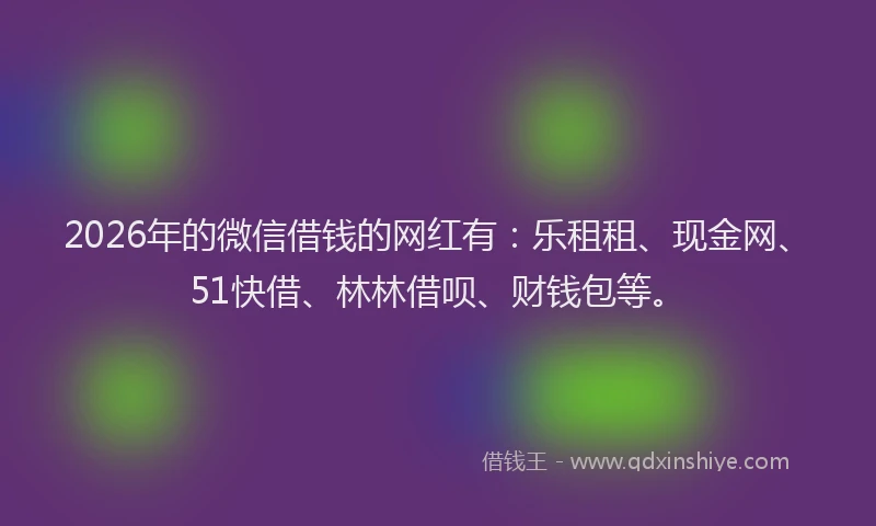 2026年的微信借钱的网红有：乐租租、现金网、51快借、林林借呗、财钱包等。