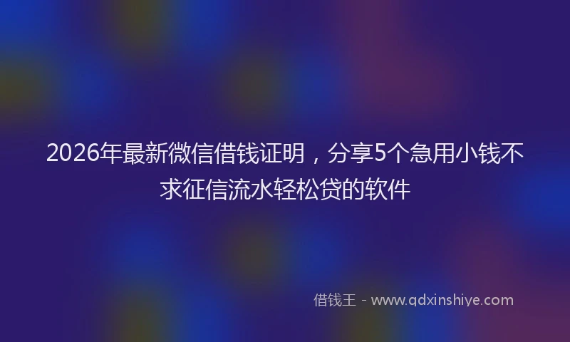 2026年最新微信借钱证明，分享5个急用小钱不求征信流水轻松贷的软件