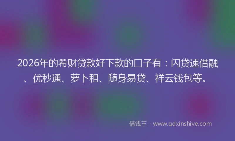 2026年的希财贷款好下款的口子有：闪贷速借融、优秒通、萝卜租、随身易贷、祥云钱包等。