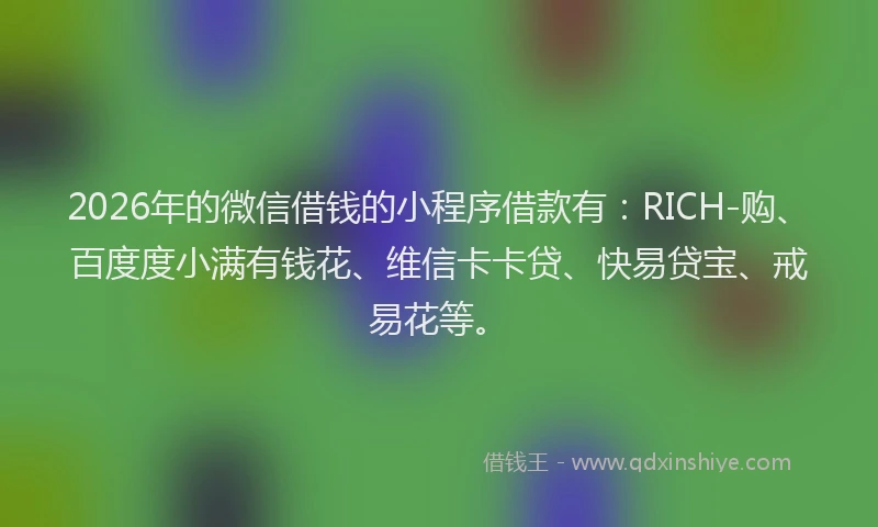 2026年的微信借钱的小程序借款有：RICH-购、百度度小满有钱花、维信卡卡贷、快易贷宝、戒易花等。