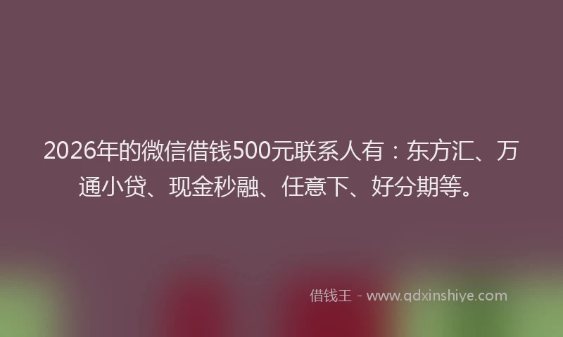2026年的微信借钱500元联系人有：东方汇、万通小贷、现金秒融、任意下、好分期等。