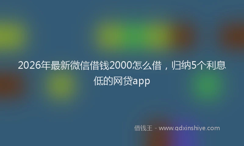 2026年最新微信借钱2000怎么借，归纳5个利息低的网贷app
