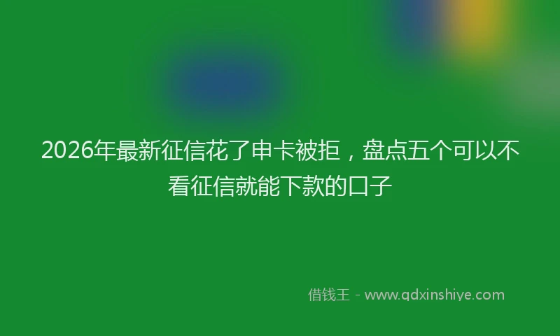 2026年最新征信花了申卡被拒，盘点五个可以不看征信就能下款的口子