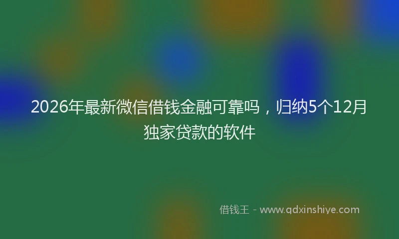 2026年最新微信借钱金融可靠吗，归纳5个12月独家贷款的软件