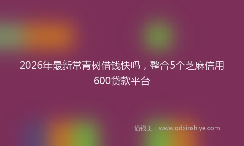 2026年最新常青树借钱快吗，整合5个芝麻信用600贷款平台