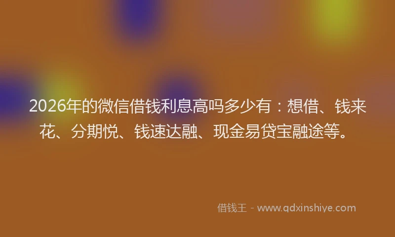2026年的微信借钱利息高吗多少有：想借、钱来花、分期悦、钱速达融、现金易贷宝融途等。