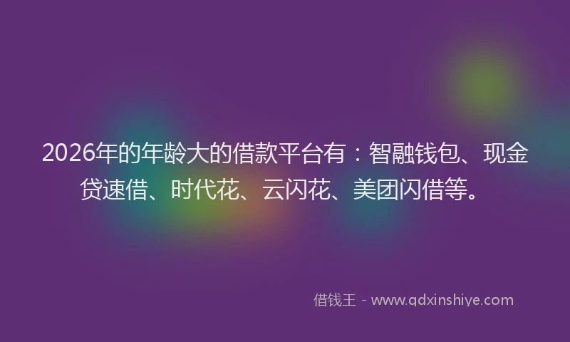 2026年的年龄大的借款平台有：智融钱包、现金贷速借、时代花、云闪花、美团闪借等。