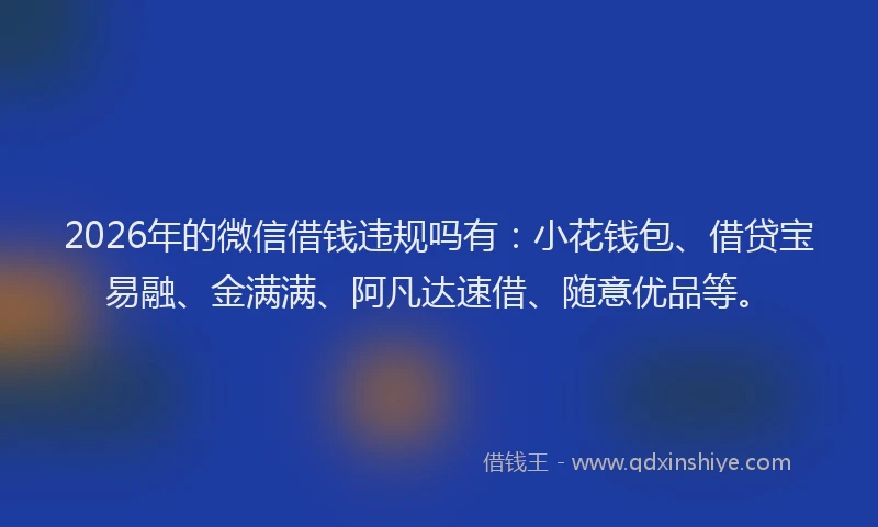 2026年的微信借钱违规吗有：小花钱包、借贷宝易融、金满满、阿凡达速借、随意优品等。
