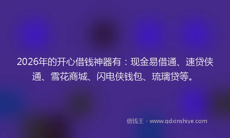 2026年的开心借钱神器有：现金易借通、速贷侠通、雪花商城、闪电侠钱包、琉璃贷等。