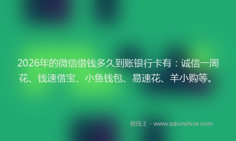 2026年的微信借钱多久到账银行卡有：诚信一周花、钱速借宝、小鱼钱包、易速花、羊小购等。