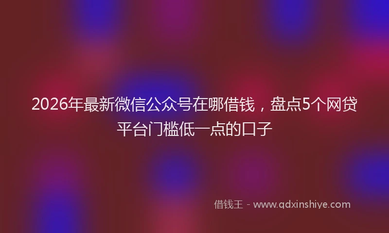 2026年最新微信公众号在哪借钱，盘点5个网贷平台门槛低一点的口子