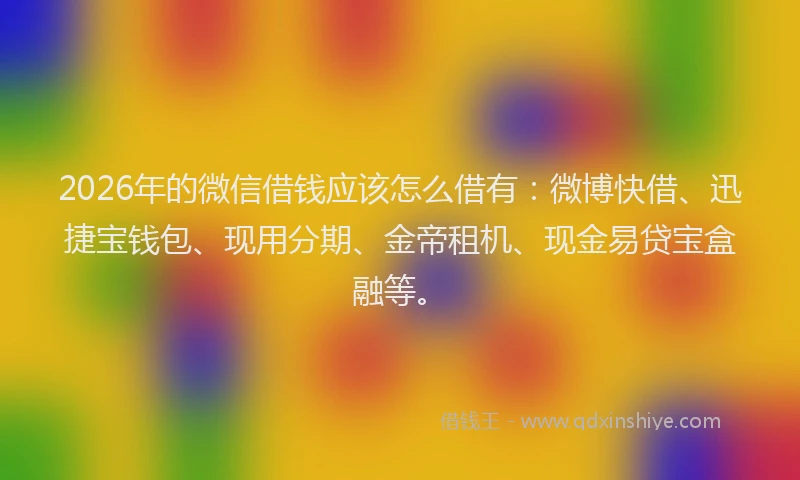 2026年的微信借钱应该怎么借有：微博快借、迅捷宝钱包、现用分期、金帝租机、现金易贷宝盒融等。