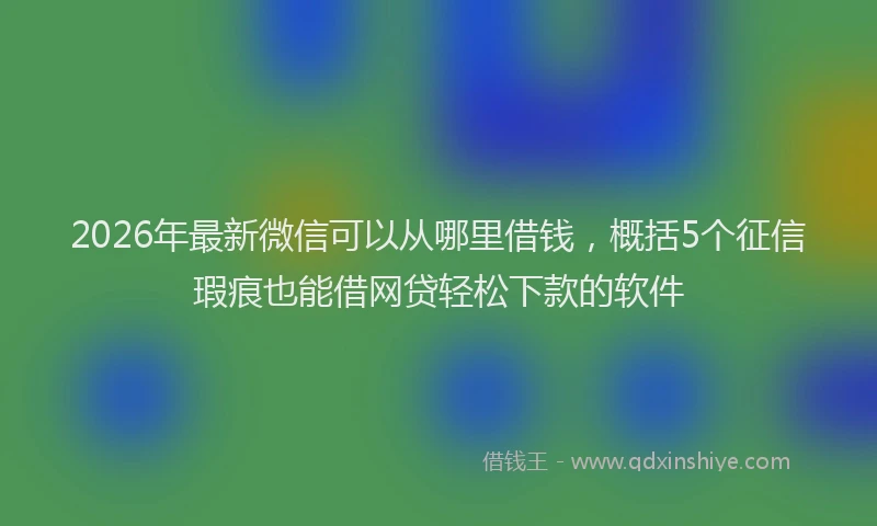 2026年最新微信可以从哪里借钱，概括5个征信瑕疵也能借网贷轻松下款的软件