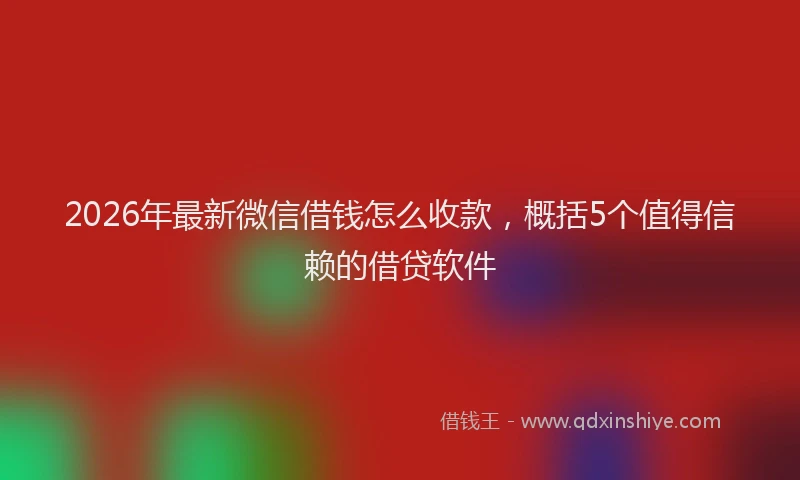 2026年最新微信借钱怎么收款，概括5个值得信赖的借贷软件
