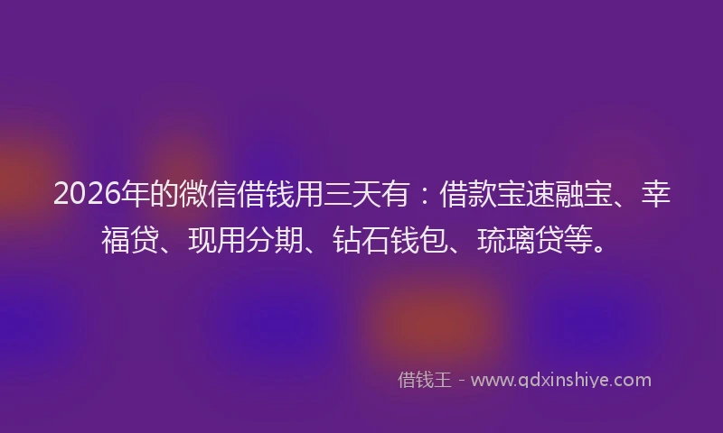 2026年的微信借钱用三天有：借款宝速融宝、幸福贷、现用分期、钻石钱包、琉璃贷等。