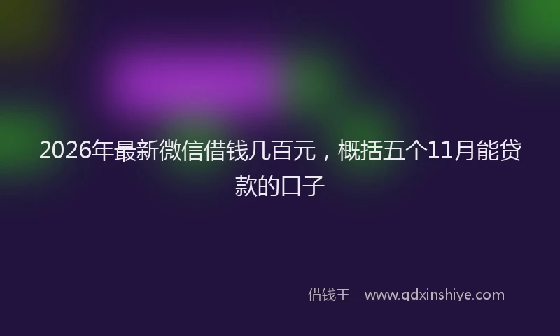 2026年最新微信借钱几百元，概括五个11月能贷款的口子