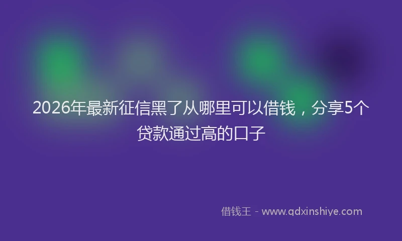 2026年最新征信黑了从哪里可以借钱，分享5个贷款通过高的口子