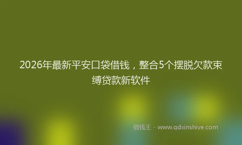 2026年最新平安口袋借钱，整合5个摆脱欠款束缚贷款新软件