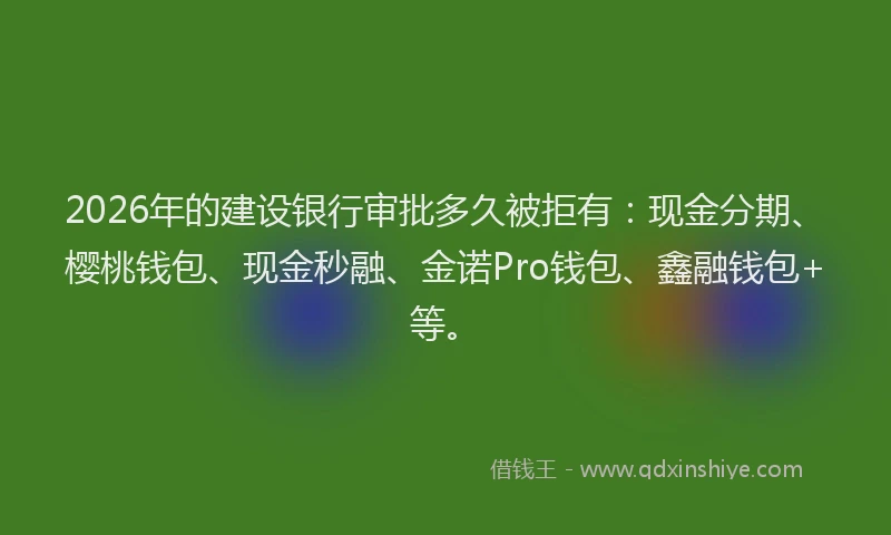 2026年的建设银行审批多久被拒有：现金分期、樱桃钱包、现金秒融、金诺Pro钱包、鑫融钱包+等。