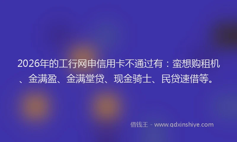 2026年的工行网申信用卡不通过有：蛮想购租机、金满盈、金满堂贷、现金骑士、民贷速借等。