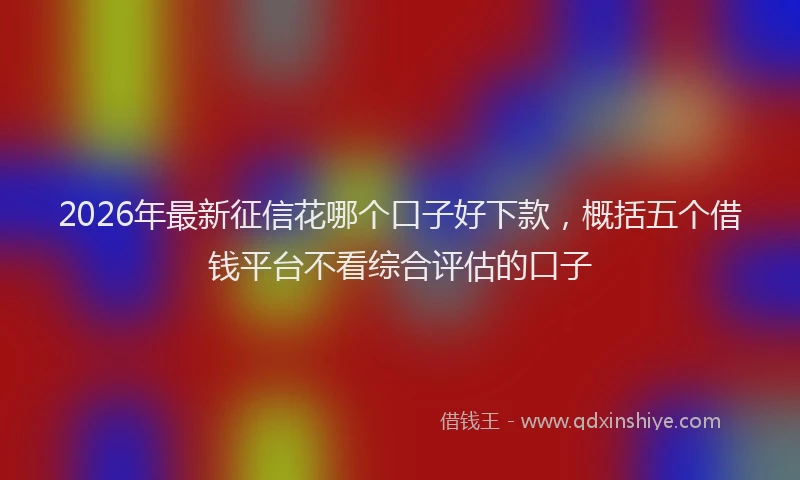 2026年最新征信花哪个口子好下款，概括五个借钱平台不看综合评估的口子