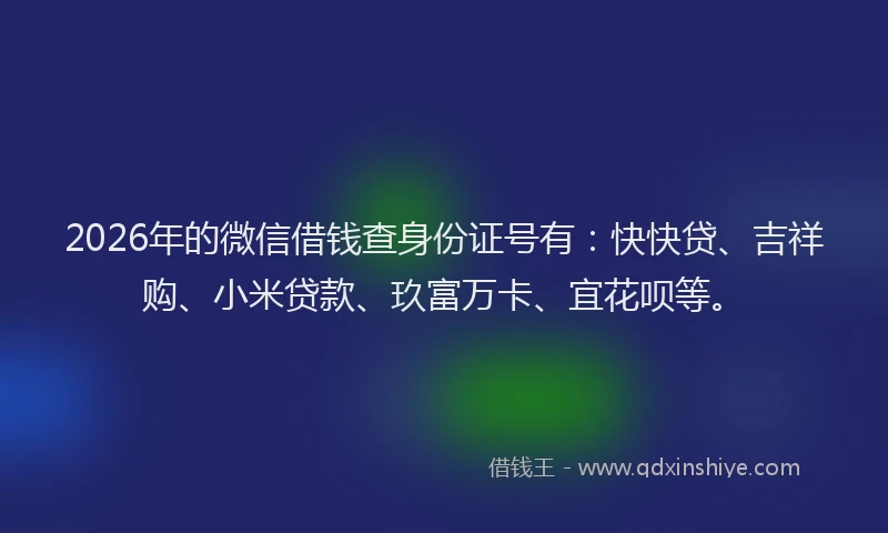 2026年的微信借钱查身份证号有：快快贷、吉祥购、小米贷款、玖富万卡、宜花呗等。