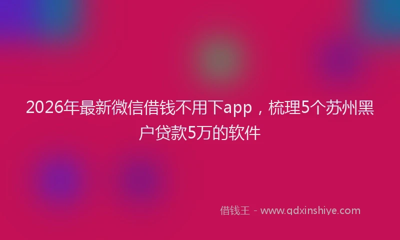 2026年最新微信借钱不用下app，梳理5个苏州黑户贷款5万的软件