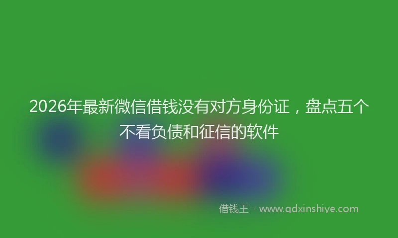 2026年最新微信借钱没有对方身份证，盘点五个不看负债和征信的软件