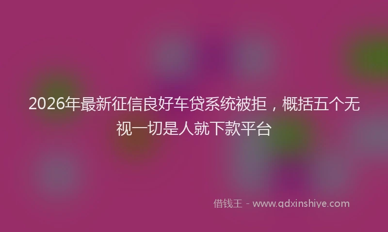 2026年最新征信良好车贷系统被拒，概括五个无视一切是人就下款平台