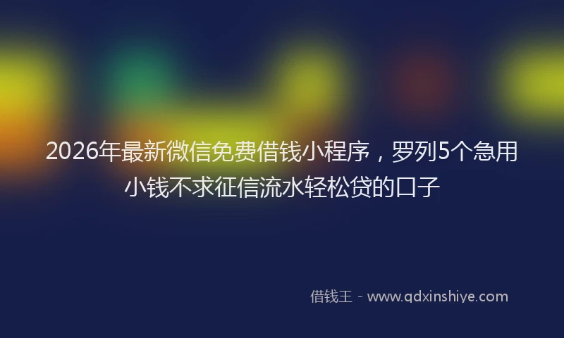 2026年最新微信免费借钱小程序，罗列5个急用小钱不求征信流水轻松贷的口子