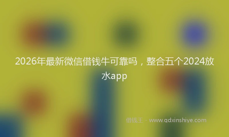 2026年最新微信借钱牛可靠吗，整合五个2024放水app
