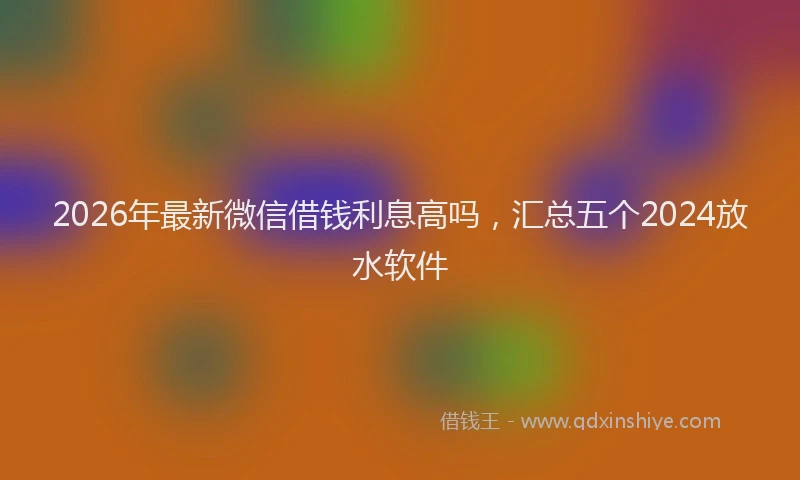 2026年最新微信借钱利息高吗，汇总五个2024放水软件