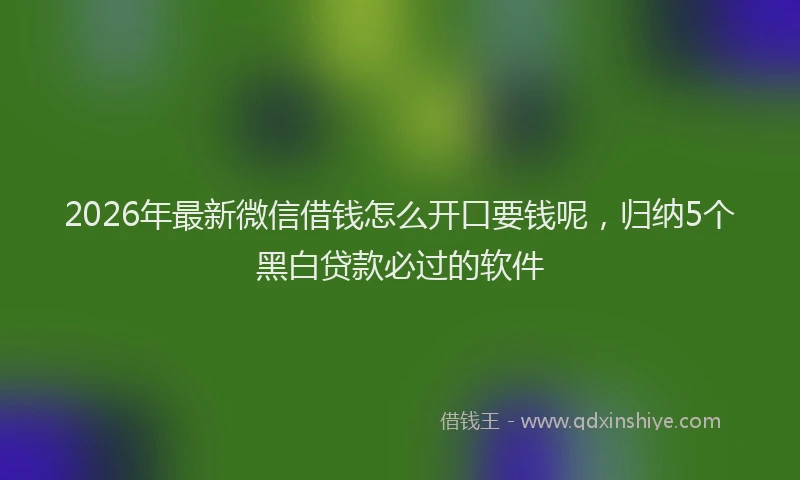 2026年最新微信借钱怎么开口要钱呢，归纳5个黑白贷款必过的软件
