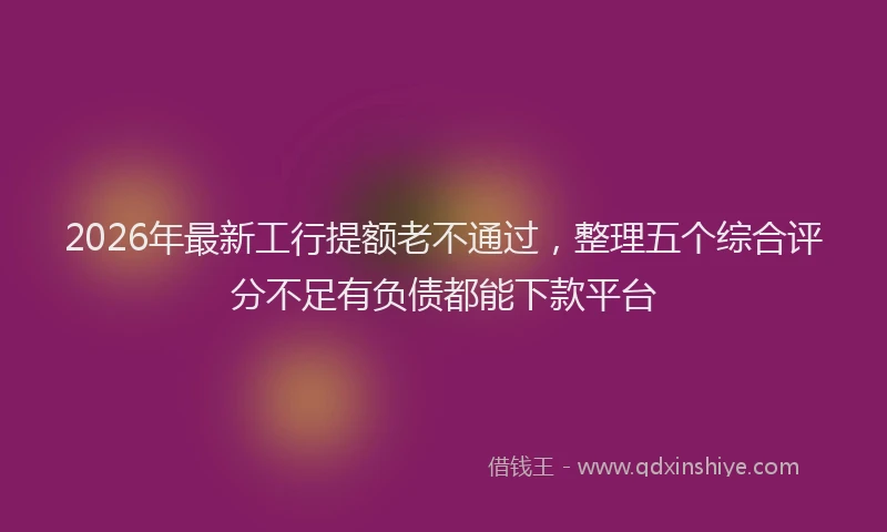 2026年最新工行提额老不通过，整理五个综合评分不足有负债都能下款平台