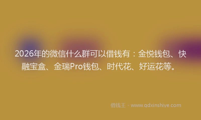 2026年的微信什么群可以借钱有：金悦钱包、快融宝盒、金瑞Pro钱包、时代花、好运花等。