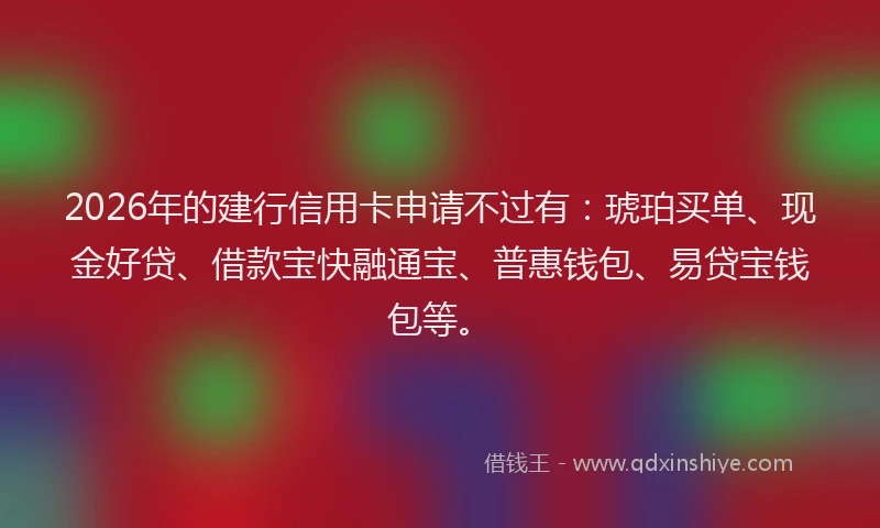 2026年的建行信用卡申请不过有：琥珀买单、现金好贷、借款宝快融通宝、普惠钱包、易贷宝钱包等。