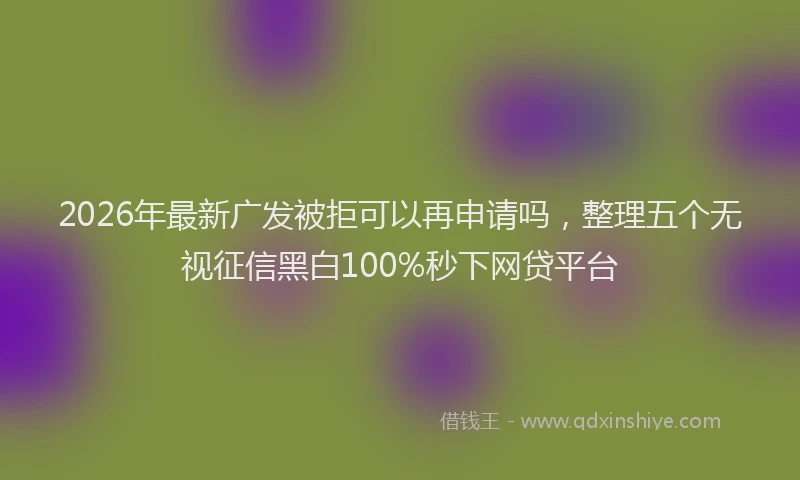 2026年最新广发被拒可以再申请吗，整理五个无视征信黑白100%秒下网贷平台