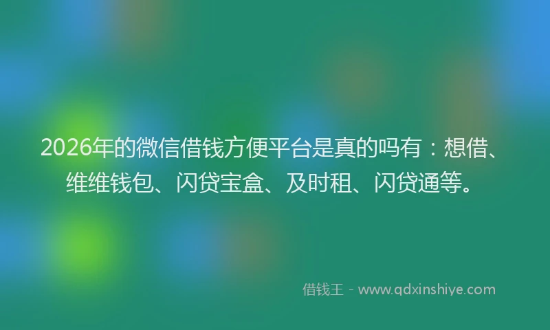2026年的微信借钱方便平台是真的吗有：想借、维维钱包、闪贷宝盒、及时租、闪贷通等。