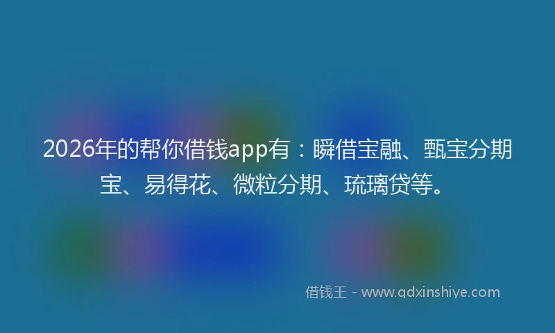 2026年的帮你借钱app有：瞬借宝融、甄宝分期宝、易得花、微粒分期、琉璃贷等。