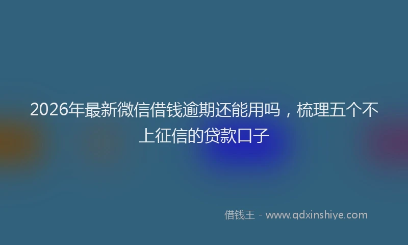 2026年最新微信借钱逾期还能用吗，梳理五个不上征信的贷款口子