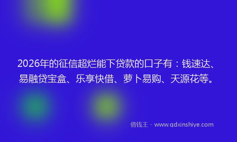 2026年的征信超烂能下贷款的口子有：钱速达、易融贷宝盒、乐享快借、萝卜易购、天源花等。