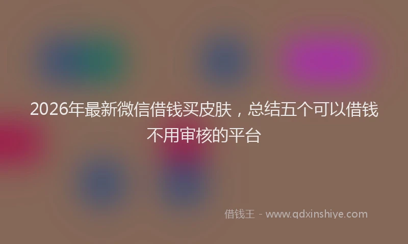2026年最新微信借钱买皮肤，总结五个可以借钱不用审核的平台