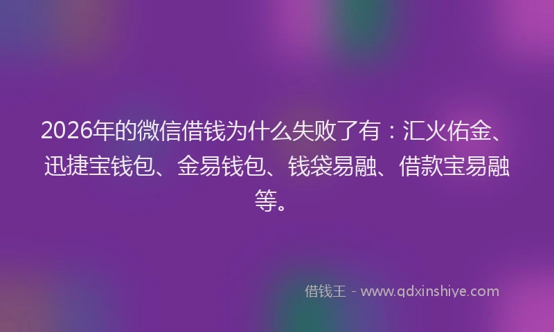 2026年的微信借钱为什么失败了有：汇火佑金、迅捷宝钱包、金易钱包、钱袋易融、借款宝易融等。