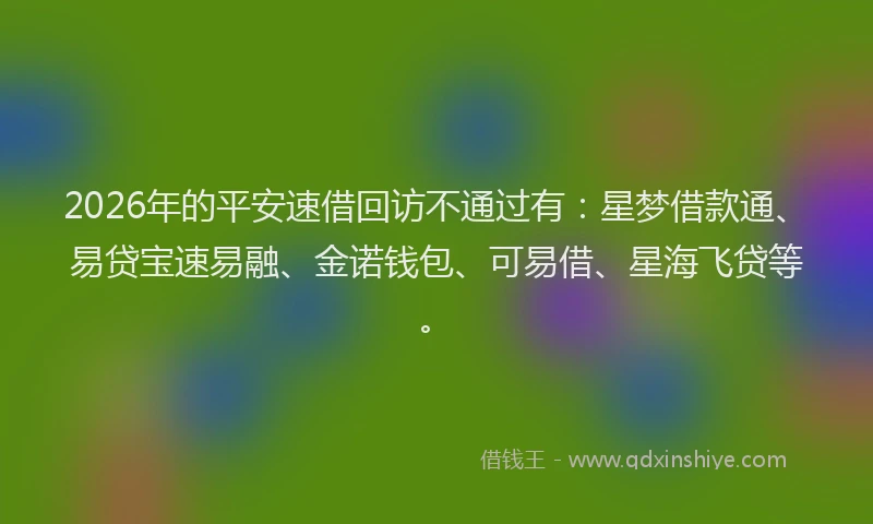 2026年的平安速借回访不通过有：星梦借款通、易贷宝速易融、金诺钱包、可易借、星海飞贷等。