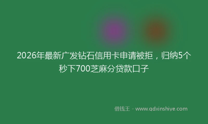 2026年最新广发钻石信用卡申请被拒，归纳5个秒下700芝麻分贷款口子